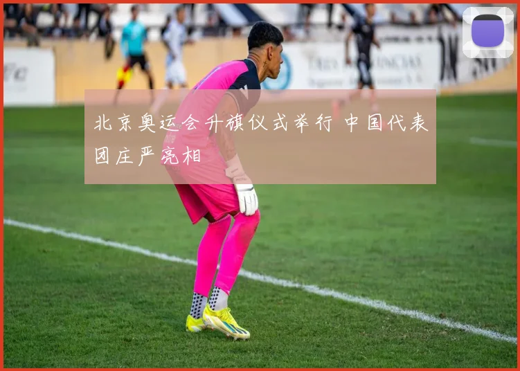 北京奥运会升旗仪式举行 中国代表团庄严亮相