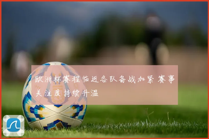 欧洲杯赛程临近各队备战加紧 赛事关注度持续升温