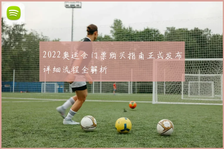 2022奥运会门票购买指南正式发布详细流程全解析