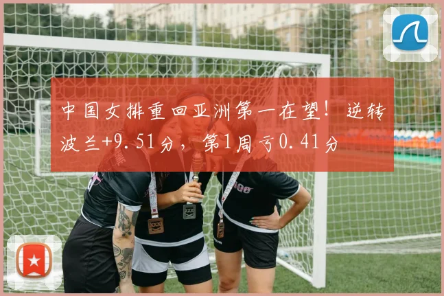 中国女排重回亚洲第一在望!逆转波兰+9.51分,第1周亏0.41分