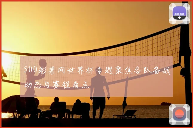 500彩票网世界杯专题聚焦各队备战动态与赛程看点