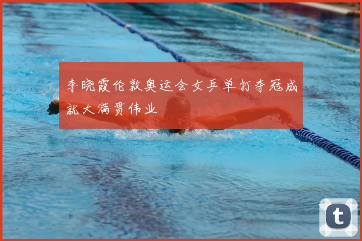 李晓霞伦敦奥运会女乒单打夺冠成就大满贯伟业