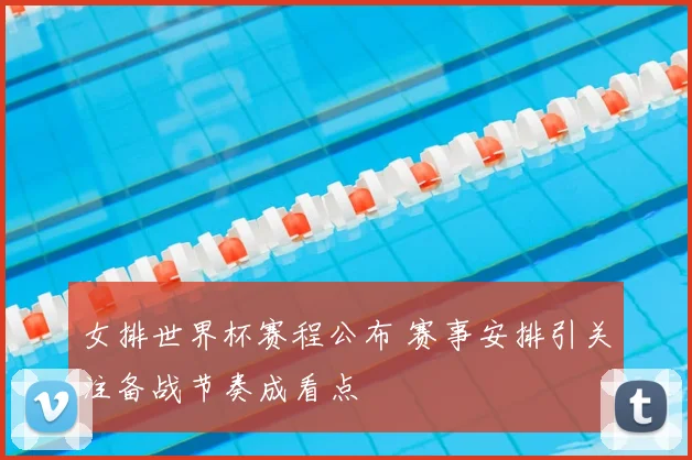 女排世界杯赛程公布 赛事安排引关注备战节奏成看点