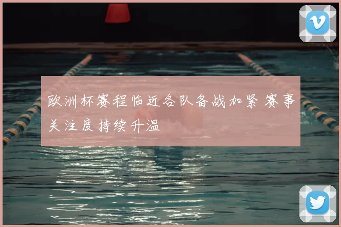 欧洲杯赛程临近各队备战加紧 赛事关注度持续升温