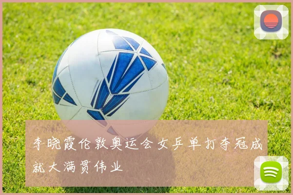 李晓霞伦敦奥运会女乒单打夺冠成就大满贯伟业