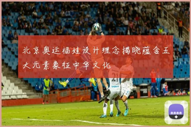 北京奥运福娃设计理念揭晓蕴含五大元素象征中华文化
