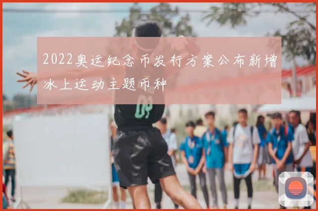 2022奥运纪念币发行方案公布新增冰上运动主题币种