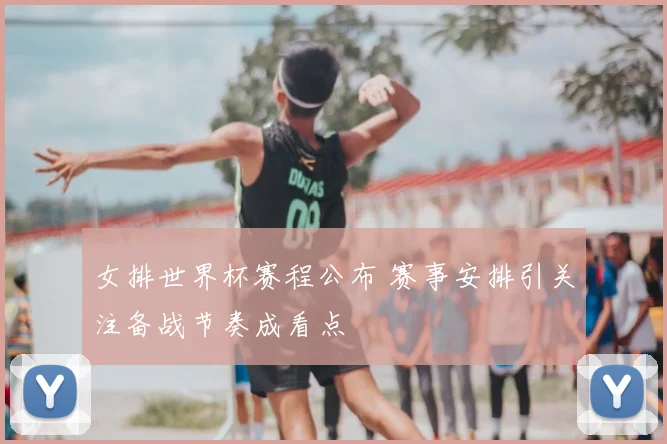 女排世界杯赛程公布 赛事安排引关注备战节奏成看点