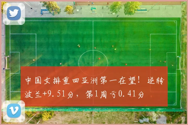 中国女排重回亚洲第一在望!逆转波兰+9.51分,第1周亏0.41分