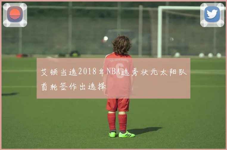 艾顿当选2018年NBA选秀状元太阳队首轮签作出选择