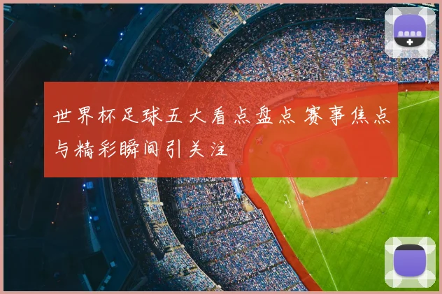 世界杯足球五大看点盘点 赛事焦点与精彩瞬间引关注