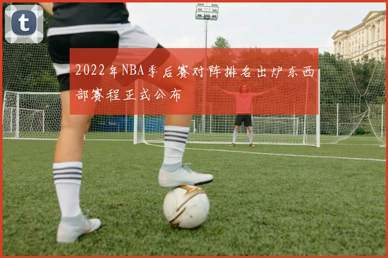 2022年NBA季后赛对阵排名出炉东西部赛程正式公布