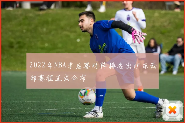 2022年NBA季后赛对阵排名出炉东西部赛程正式公布