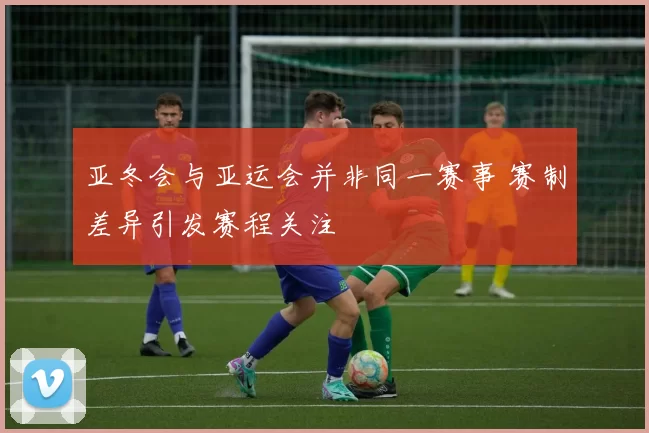 亚冬会与亚运会并非同一赛事 赛制差异引发赛程关注