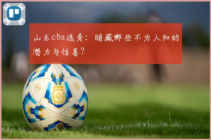 山东cba选秀：暗藏哪些不为人知的潜力与惊喜？