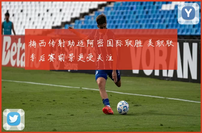 梅西传射助迈阿密国际取胜 美职联季后赛前景更受关注