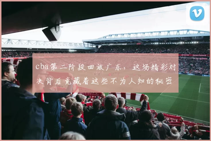 cba第二阶段回放广东，这场精彩对决背后竟藏着这些不为人知的秘密！