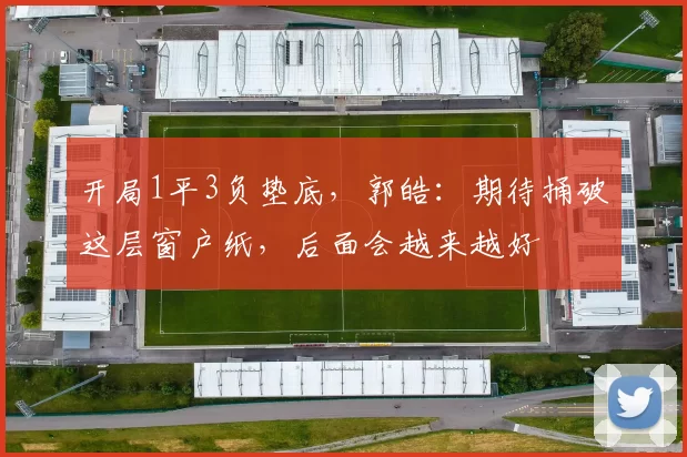 开局1平3负垫底，郭皓：期待捅破这层窗户纸，后面会越来越好