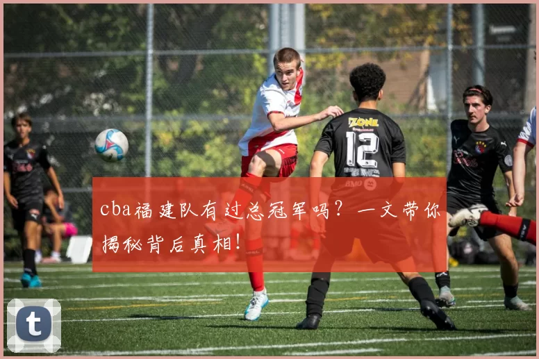 cba福建队有过总冠军吗？一文带你揭秘背后真相！