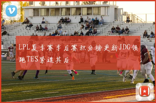 LPL夏季赛季后赛积分榜更新JDG领跑TES紧追其后