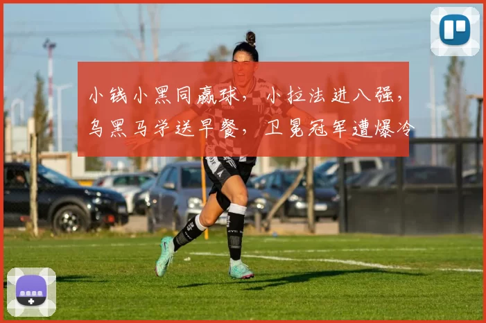 小钱小黑同赢球,小拉法进八强,乌黑马学送早餐,卫冕冠军遭爆冷