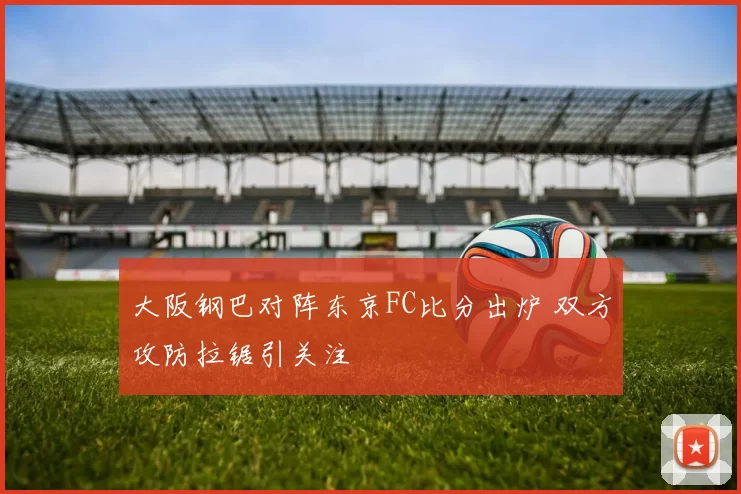 大阪钢巴对阵东京FC比分出炉 双方攻防拉锯引关注