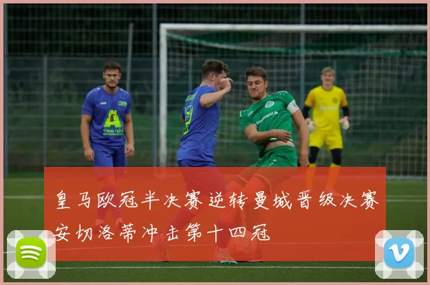 皇马欧冠半决赛逆转曼城晋级决赛安切洛蒂冲击第十四冠
