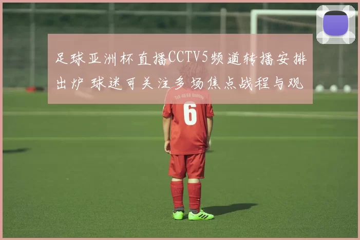 足球亚洲杯直播CCTV5频道转播安排出炉 球迷可关注多场焦点战程与观看方式