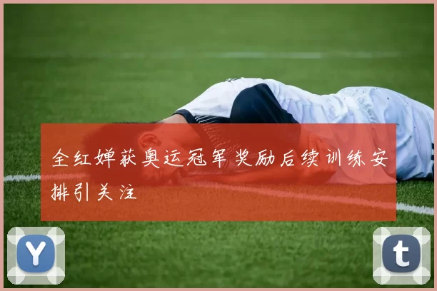 全红婵获奥运冠军奖励后续训练安排引关注