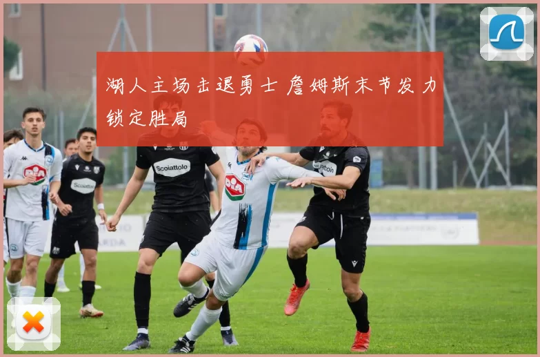 湖人主场击退勇士 詹姆斯末节发力锁定胜局