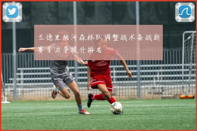 兰德里纳河森林队调整战术备战新赛季力争提升排名