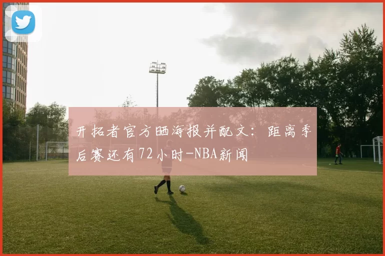 开拓者官方晒海报并配文：距离季后赛还有72小时-NBA新闻