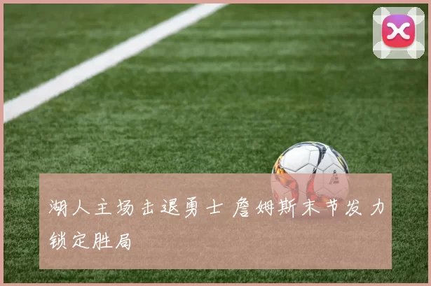 湖人主场击退勇士 詹姆斯末节发力锁定胜局