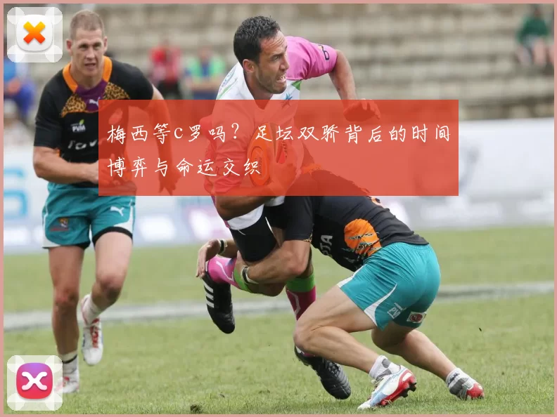 梅西等c罗吗？足坛双骄背后的时间博弈与命运交织