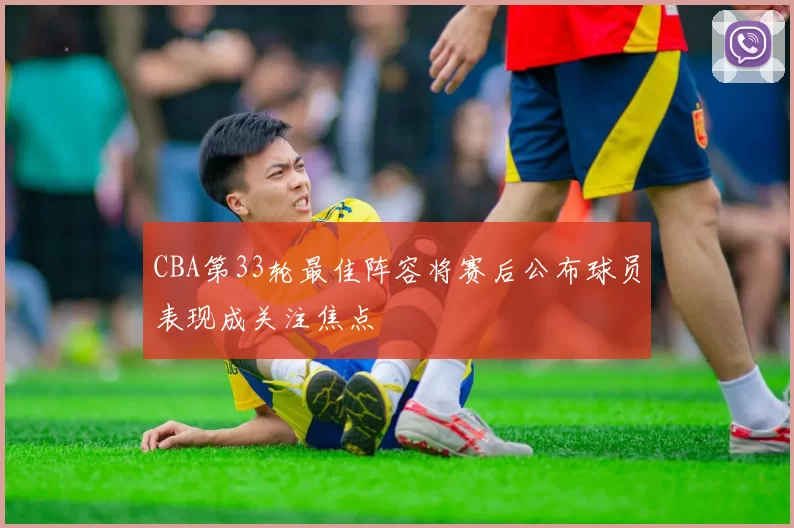 CBA第33轮最佳阵容将赛后公布球员表现成关注焦点