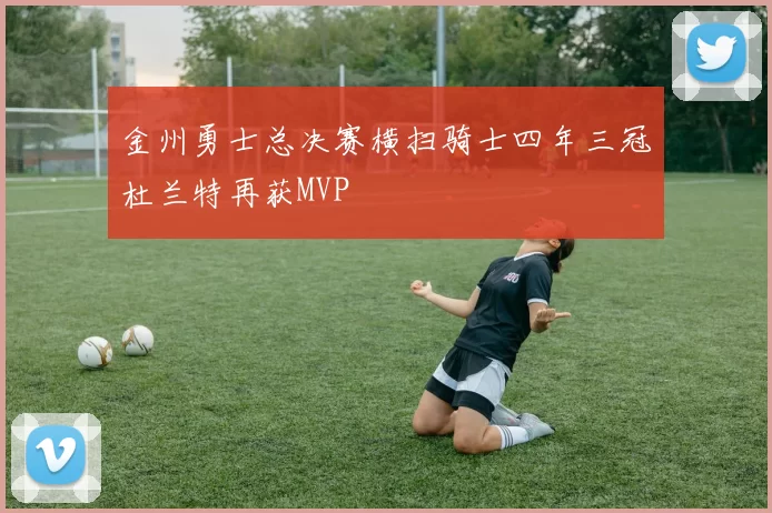 金州勇士总决赛横扫骑士四年三冠杜兰特再获MVP