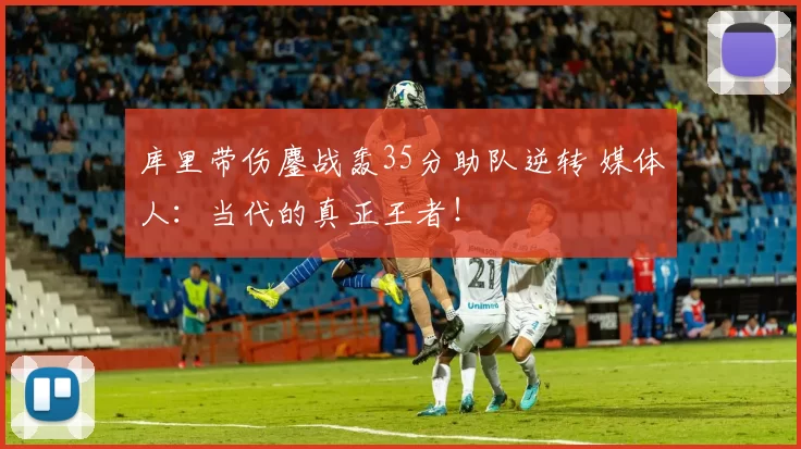 库里带伤鏖战轰35分助队逆转 媒体人：当代的真正王者！