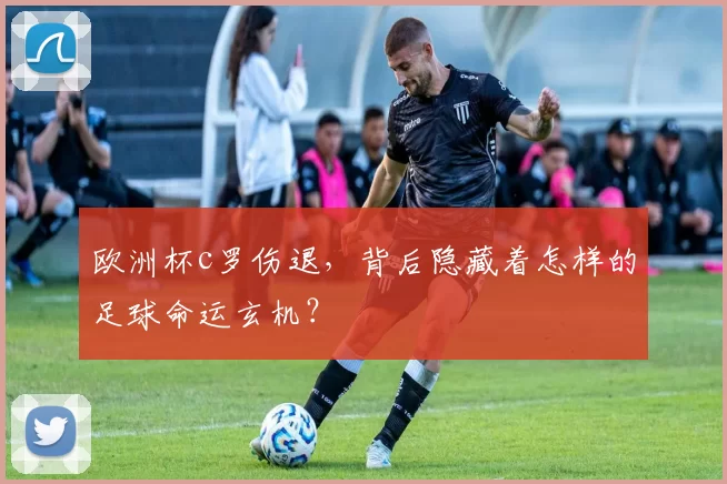 欧洲杯c罗伤退,背后隐藏着怎样的足球命运玄机?