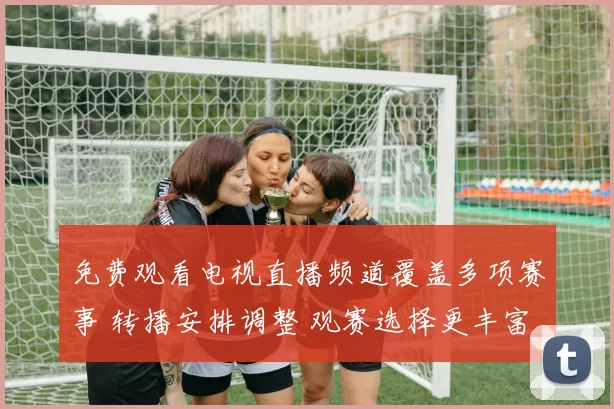 免费观看电视直播频道覆盖多项赛事 转播安排调整 观赛选择更丰富