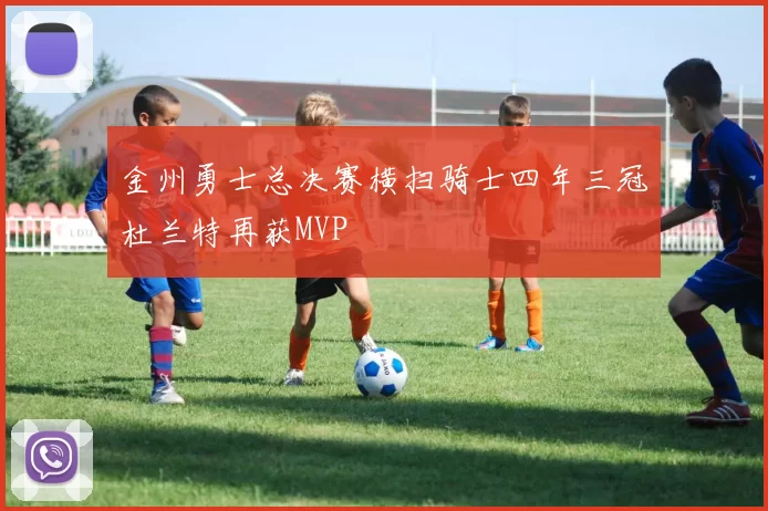 金州勇士总决赛横扫骑士四年三冠杜兰特再获MVP