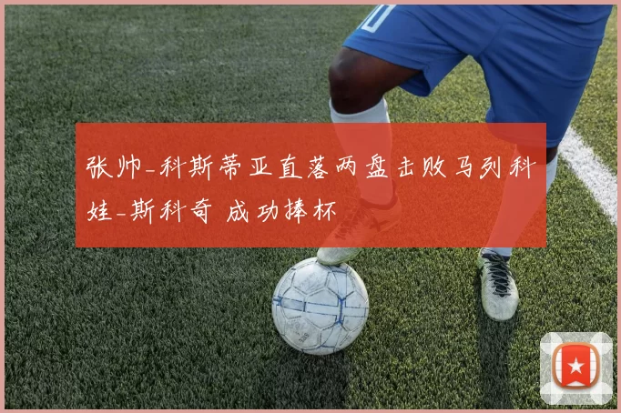 张帅_科斯蒂亚直落两盘击败马列科娃_斯科奇 成功捧杯