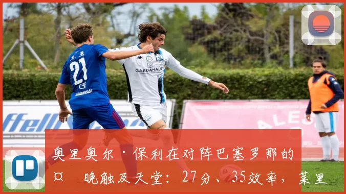 奥里奥尔·保利在对阵巴塞罗那的夜晚触及天堂：27分、35效率，莱里达的救赎之夜