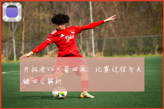 开拓者vs火箭回放：比赛过程与关键回合解析