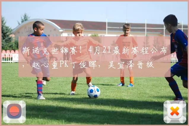 斯诺克世锦赛！4月21最新赛程公布，赵心童PK丁俊晖，吴宜泽晋级