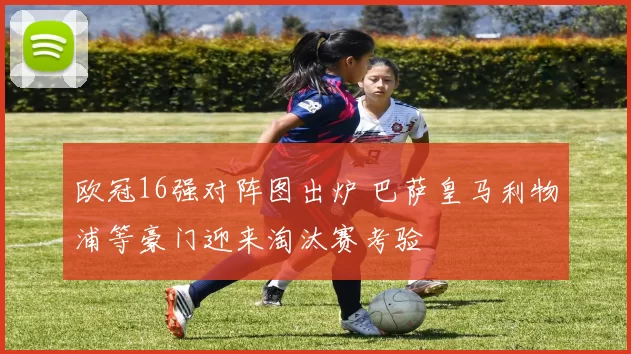 欧冠16强对阵图出炉 巴萨皇马利物浦等豪门迎来淘汰赛考验