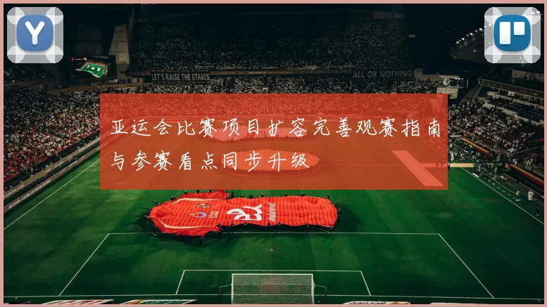 亚运会比赛项目扩容完善观赛指南与参赛看点同步升级