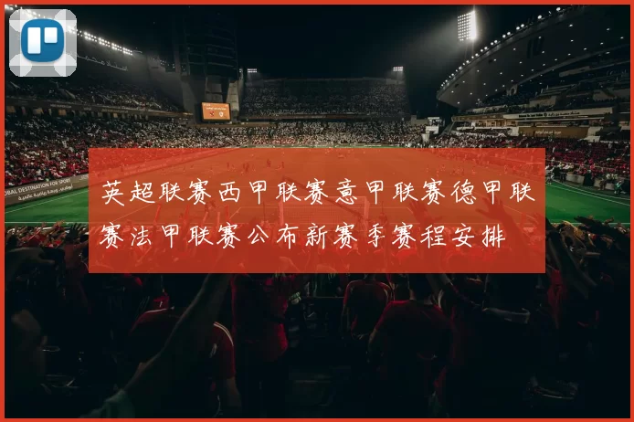 英超联赛西甲联赛意甲联赛德甲联赛法甲联赛公布新赛季赛程安排