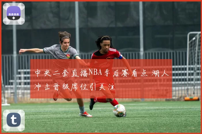 中央二套直播NBA季后赛看点 湖人冲击晋级席位引关注