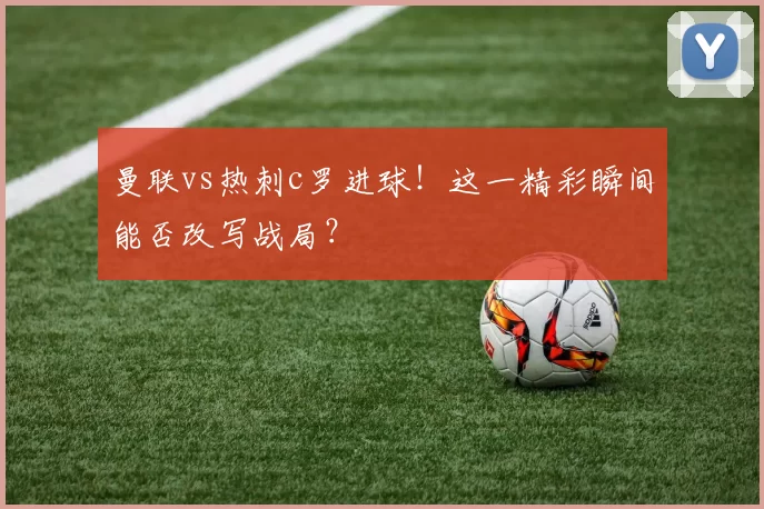 曼联vs热刺c罗进球！这一精彩瞬间能否改写战局？